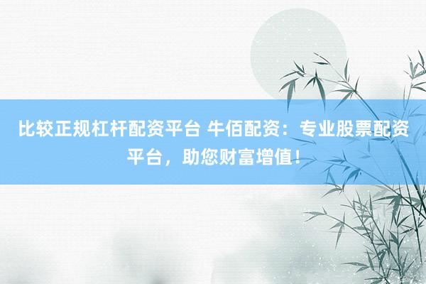比较正规杠杆配资平台 牛佰配资:专业股票配资平台,助您财富增值!