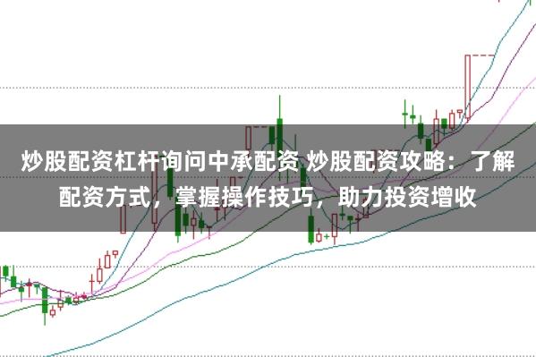 炒股配资杠杆询问中承配资 炒股配资攻略：了解配资方式，掌握操作技巧，助力投资增收