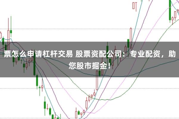 票怎么申请杠杆交易 股票资配公司:专业配资,助您股市掘金!