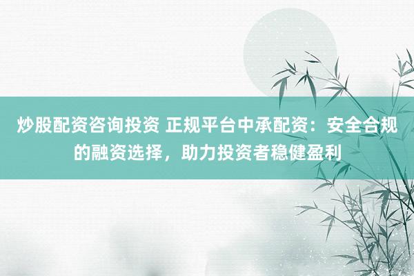 炒股配资咨询投资 正规平台中承配资：安全合规的融资选择，助力投资者稳健盈利