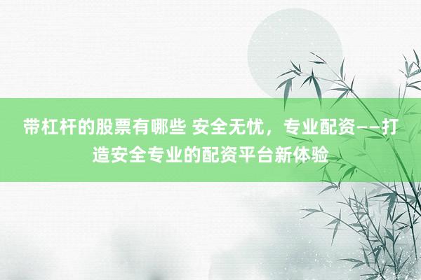 带杠杆的股票有哪些 安全无忧,专业配资——打造安全专业的配资平台新体验