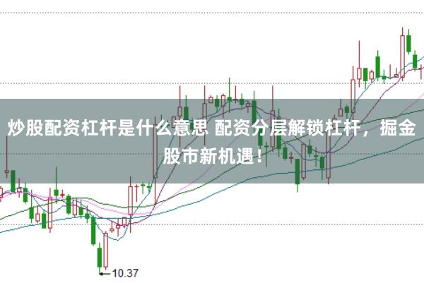 炒股配资杠杆是什么意思 配资分层解锁杠杆，掘金股市新机遇！