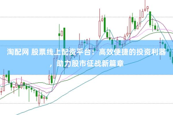 淘配网 股票线上配资平台：高效便捷的投资利器，助力股市征战新篇章