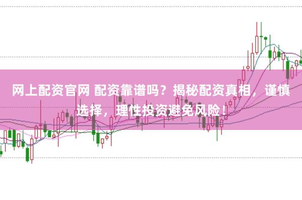 网上配资官网 配资靠谱吗？揭秘配资真相，谨慎选择，理性投资避免风险！