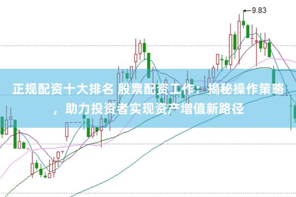 正规配资十大排名 股票配资工作:揭秘操作策略,助力投资者实现资产增值新路径