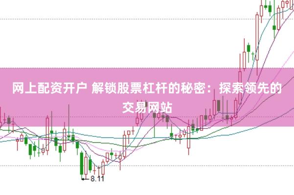 网上配资开户 解锁股票杠杆的秘密：探索领先的交易网站
