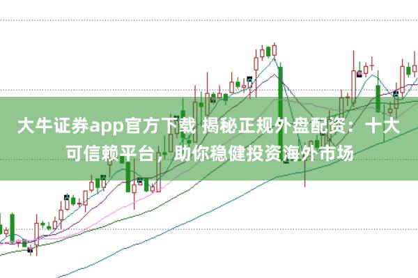 大牛证券app官方下载 揭秘正规外盘配资:十大可信赖平台,助你稳健投资海外市场