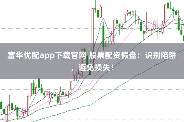 富华优配app下载官网 股票配资假盘：识别陷阱，避免损失！