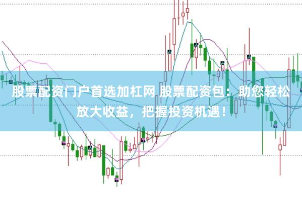 股票配资门户首选加杠网 股票配资包：助您轻松放大收益，把握投资机遇！