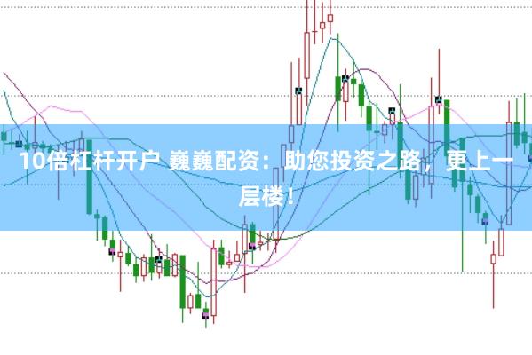 10倍杠杆开户 巍巍配资：助您投资之路，更上一层楼！