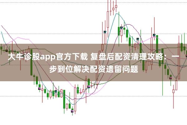 大牛诊股app官方下载 复盘后配资清理攻略：一步到位解决配资遗留问题