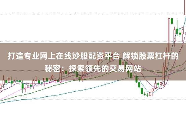 打造专业网上在线炒股配资平台 解锁股票杠杆的秘密：探索领先的交易网站