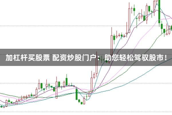 加杠杆买股票 配资炒股门户：助您轻松驾驭股市！