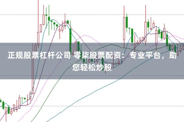 正规股票杠杆公司 零柒股票配资:专业平台,助您轻松炒股