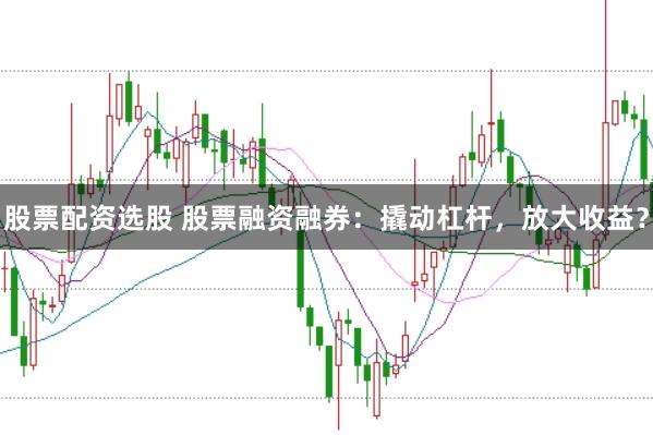 股票配资选股 股票融资融券:撬动杠杆,放大收益?