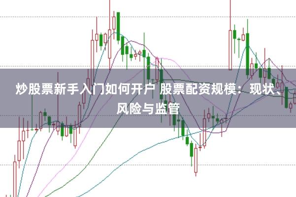 炒股票新手入门如何开户 股票配资规模：现状、风险与监管