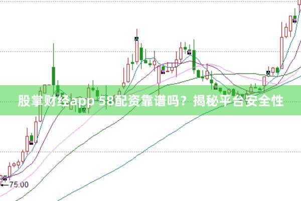 股掌财经app 58配资靠谱吗？揭秘平台安全性