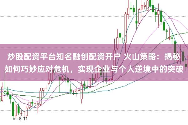 炒股配资平台知名融创配资开户 火山策略：揭秘如何巧妙应对危机，实现企业与个人逆境中的突破