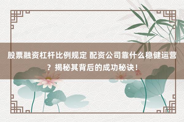 股票融资杠杆比例规定 配资公司靠什么稳健运营？揭秘其背后的成功秘诀！