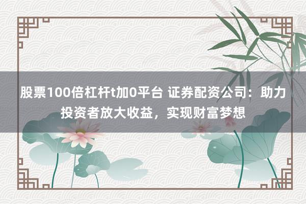 股票100倍杠杆t加0平台 证券配资公司:助力投资者放大收益,实现财富梦想