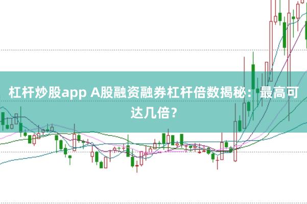杠杆炒股app A股融资融券杠杆倍数揭秘：最高可达几倍？