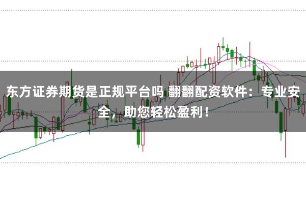 东方证券期货是正规平台吗 翻翻配资软件：专业安全，助您轻松盈利！