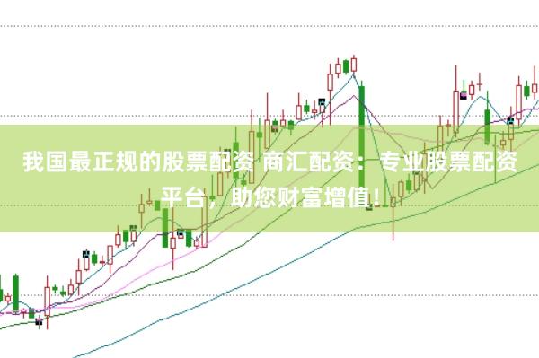 我国最正规的股票配资 商汇配资：专业股票配资平台，助您财富增值！
