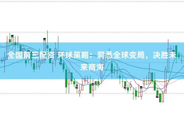 全国前三配资 环球策略：洞悉全球变局，决胜未来商海