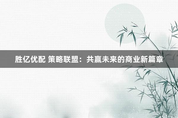 胜亿优配 策略联盟:共赢未来的商业新篇章