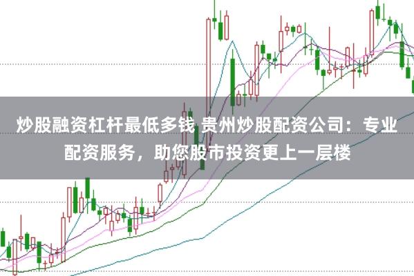 炒股融资杠杆最低多钱 贵州炒股配资公司：专业配资服务，助您股市投资更上一层楼