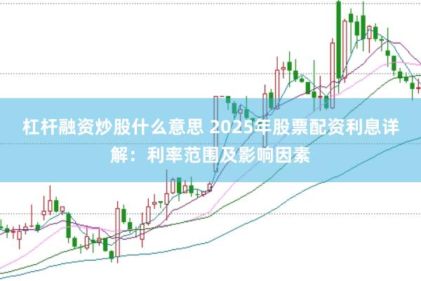 杠杆融资炒股什么意思 2025年股票配资利息详解：利率范围及影响因素