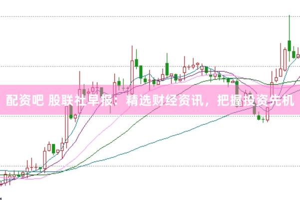 配资吧 股联社早报：精选财经资讯，<a href=