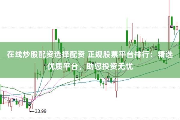 在线炒股配资选择配资 正规股票平台排行：精选优质平台，助您投资无忧