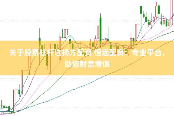 关于股票杠杆选杨方配资 恒远配资：专业平台，助您财富增值