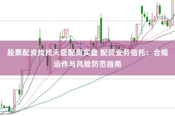 股票配资找找天臣配资实盘 配资业务信托：合规运作与风险防范指南