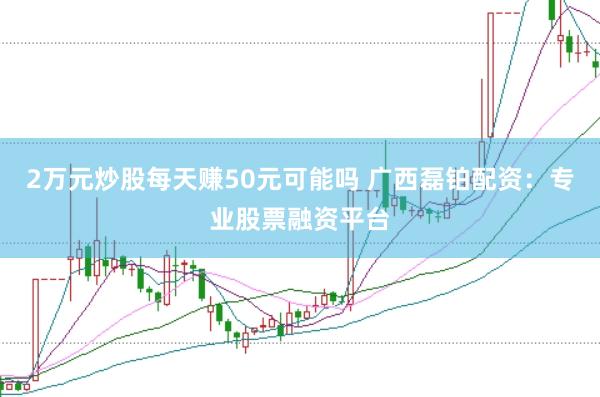 2万元炒股每天赚50元可能吗 广西磊铂配资：专业股票融资平台