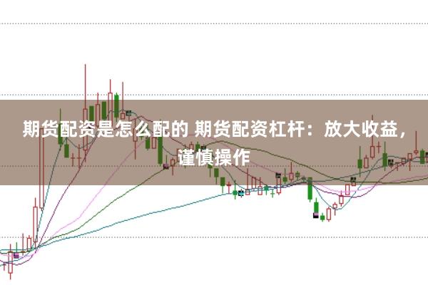 期货配资是怎么配的 期货配资杠杆:放大收益,谨慎操作