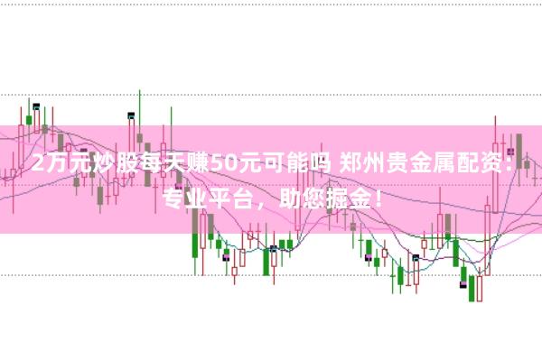 2万元炒股每天赚50元可能吗 郑州贵金属配资:专业平台,助您掘金!