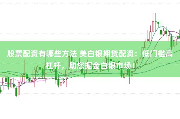 股票配资有哪些方法 美白银期货配资:低门槛高杠杆,助您掘金白银市场!