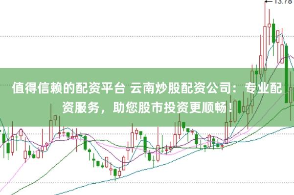 值得信赖的配资平台 云南炒股配资公司：专业配资服务，助您股市投资更顺畅！