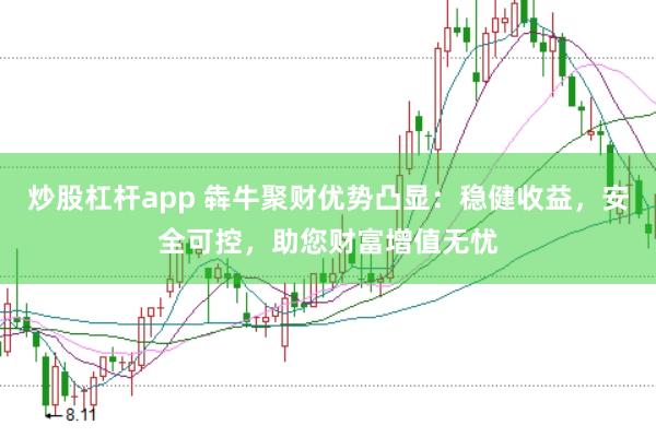 炒股杠杆app 犇牛聚财优势凸显：稳健收益，安全可控，助您财富增值无忧