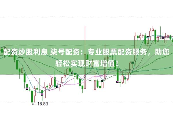 配资炒股利息 柒号配资：专业股票配资服务，助您轻松实现财富增值！