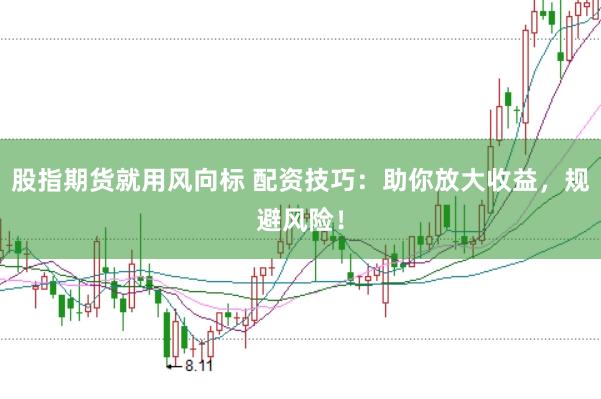 股指期货就用风向标 配资技巧：助你放大收益，规避风险！