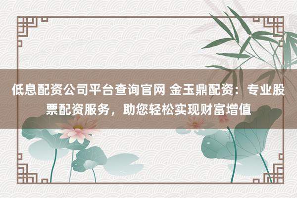 低息配资公司平台查询官网 金玉鼎配资：专业股票配资服务，助您轻松实现财富增值
