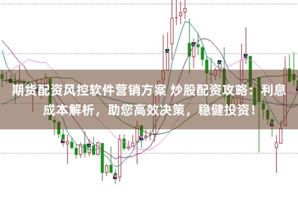 期货配资风控软件营销方案 炒股配资攻略:利息成本解析,助您高效决策,稳健投资!