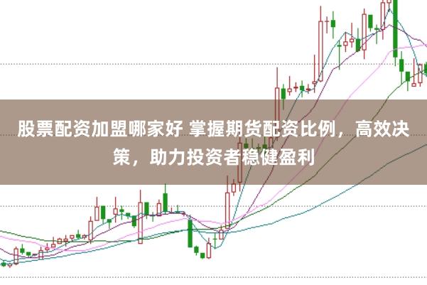 股票配资加盟哪家好 掌握期货配资比例，高效决策，助力投资者稳健盈利
