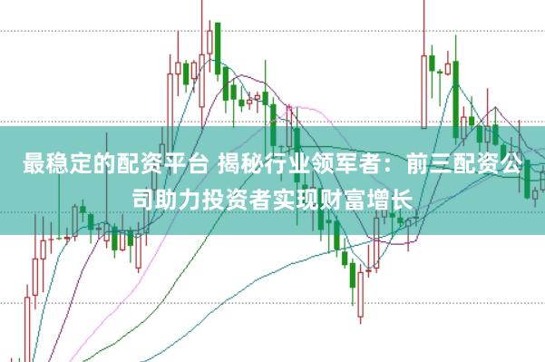 最稳定的配资平台 揭秘行业领军者：前三配资公司助力投资者实现财富增长