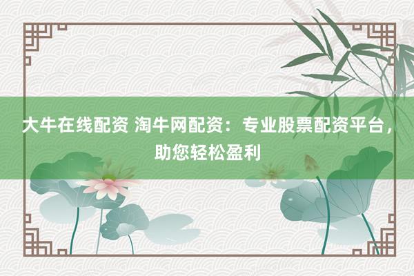 大牛在线配资 淘牛网配资：专业股票配资平台，助您轻松盈利