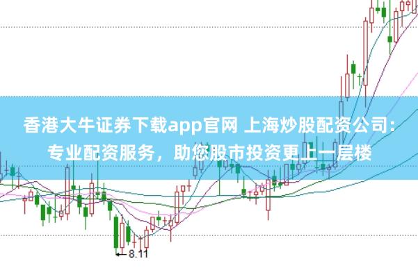 香港大牛证券下载app官网 上海炒股配资公司：专业配资服务，助您股市投资更上一层楼