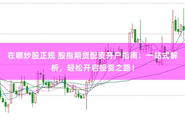 在哪炒股正规 股指期货配资开户指南:一站式解析,轻松开启投资之路!